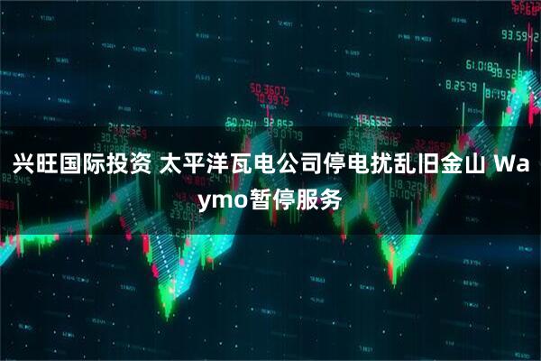 兴旺国际投资 太平洋瓦电公司停电扰乱旧金山 Waymo暂停服务