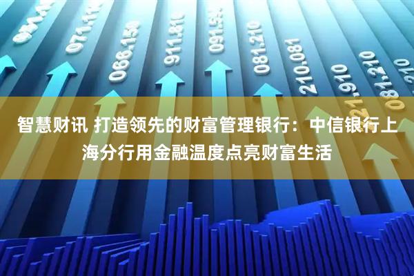 智慧财讯 打造领先的财富管理银行：中信银行上海分行用金融温度点亮财富生活