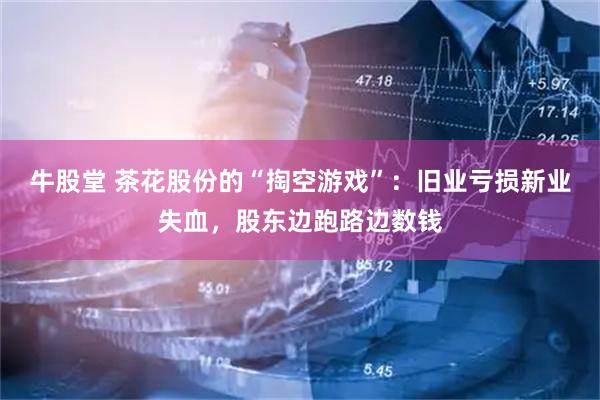 牛股堂 茶花股份的“掏空游戏”：旧业亏损新业失血，股东边跑路边数钱