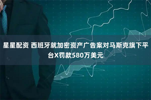 星星配资 西班牙就加密资产广告案对马斯克旗下平台X罚款580万美元