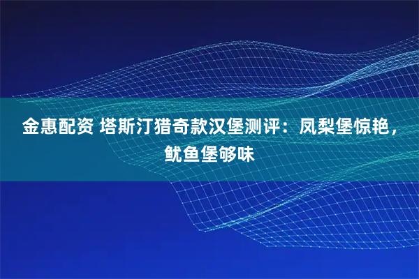金惠配资 塔斯汀猎奇款汉堡测评：凤梨堡惊艳，鱿鱼堡够味
