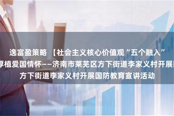 逸富盈策略 【社会主义核心价值观“五个融入”】强化国防意识 厚植爱国情怀——济南市莱芜区方下街道李家义村开展国防教育宣讲活动