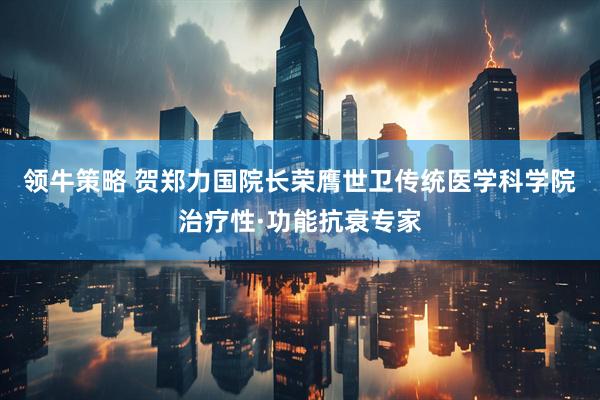 领牛策略 贺郑力国院长荣膺世卫传统医学科学院治疗性·功能抗衰专家